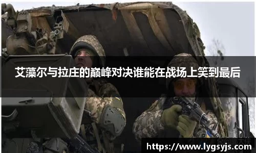 艾藻尔与拉庄的巅峰对决谁能在战场上笑到最后